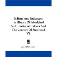 Indiana and Indianans : A History of Aboriginal and Territorial Indiana and the Century of Statehood V1 by Dunn, Jacob Piatt, 9781430494379