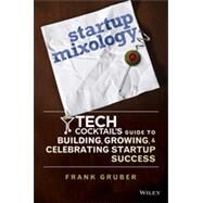Startup Mixology Tech Cocktail's Guide to Building, Growing, and Celebrating Startup Success by Gruber, Frank, 9781118844380