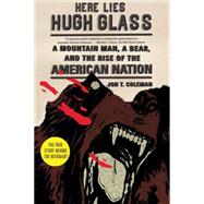 Here Lies Hugh Glass A Mountain Man, a Bear, and the Rise of the American Nation by Coleman, Jon T., 9780809054381