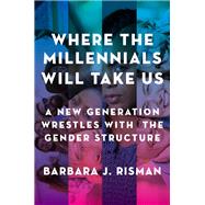 Where the Millennials Will Take Us A New Generation Wrestles with the Gender Structure by Risman, Barbara J., 9780199324385