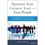 Optimize Your Greatest Asset -- Your People How to Apply Analytics to Big Data to Improve Your Human Capital Investments by Pease, Gene, 9781119004387