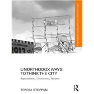 Unorthodox Ways to Think the City: Representations, Constructions, Dynamics by Stoppani; Teresa, 9780415724388