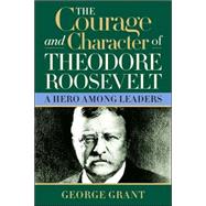 The Courage And Character Of Theodore Roosevelt by Grant, George, 9781581824391