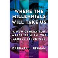Where the Millennials Will Take Us A New Generation Wrestles with the Gender Structure by Risman, Barbara J., 9780199324392