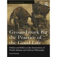 Groundwork for the Practice of the Good Life: Politics and Ethics at the Intersection of North Atlantic and African Philosophy by Ochieng; Omedi, 9781138204393