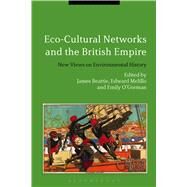 Eco-Cultural Networks and the British Empire New Views on Environmental History by Beattie, James; Melillo, Edward; O'Gorman, Emily, 9781474294393