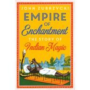 Empire of Enchantment The Story of Indian Magic by Zubrzycki, John, 9780190914394