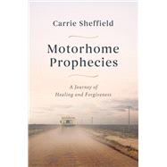 Motorhome Prophecies A Journey of Healing and Forgiveness by Sheffield, Carrie, 9781546004394