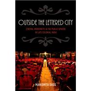 Outside the Lettered City Cinema, Modernity, and the Public Sphere in Late Colonial India by Dass, Manishita, 9780199394395