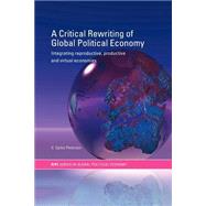 A Critical Rewriting of Global Political Economy: Integrating Reproductive, Productive and Virtual Economies by Peterson,V. Spike, 9780415314398