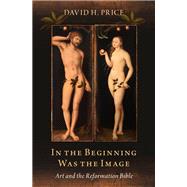 In the Beginning Was the Image Art and the Reformation Bible by Price, David H., 9780190074401