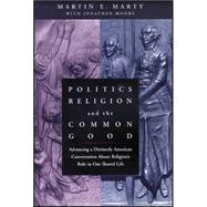 Politics, Religion, and the Common Good Advancing a Distinctly American Conversation About Religion's Role in Our Shared Life by Marty, Martin E.; Moore, Jonathan, 9781118554401