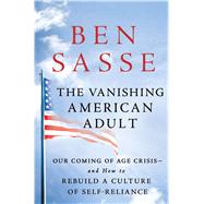 The Vanishing American Adult Our Coming of Age Crisis--and How to Rebuild A Culture of Self-Reliance by Sasse, Ben, 9781250114402