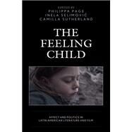 The Feeling Child Affect and Politics in Latin American Literature and Film by Baker, Peter; Barrow, Sarah; Hogan, Erin K.; Page, Philippa; Page, Philippa; Selimovic, Inela; Selimovic, Inela; Sutherland, Camilla; Sutherland, Camilla, 9781498574402