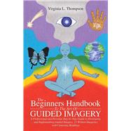 The Beginners Handbook to the Art of Guided Imagery: A Professional and Personal Step-by-step Guide to Developing and Implementing Guided Imagery. 23 Written Imageries With Centering Readings by Thompson, Virginia L., 9781504334402