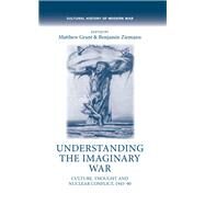 Understanding the Imaginary War Culture, Thought and Nuclear Conflict, 1945-90 by Grant, Matthew; Ziemann, Benjamin, 9781784994402