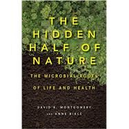 The Hidden Half of Nature The Microbial Roots of Life and Health by Montgomery, David R.; Bikl, Anne, 9780393244403
