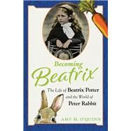 Becoming Beatrix The Life of Beatrix Potter and the World of Peter Rabbit by O'Quinn, Amy M., 9781641604406