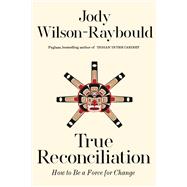 True Reconciliation How to Be a Force for Change by Wilson-Raybould, Jody, 9780771004407