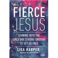 Fierce Jesus Leaning into the Only One Strong Enough to Set Us Free by Harper, Lisa, 9780593194409