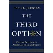 The Third Option Covert Action and American Foreign Policy by Johnson, Loch K., 9780197604410