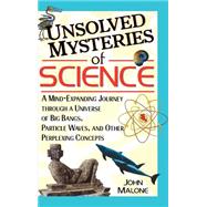 Unsolved Mysteries of Science : A Mind-Expanding Journey through a Universe of Big Bangs, Particle Waves, and Other Perplexing Concepts by John Malone, 9780471384410