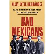 Bad Mexicans Race, Empire, and Revolution in the Borderlands by Lytle Hernndez, Kelly, 9781324064411