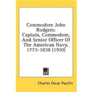 Commodore John Rodgers : Captain, Commodore, and Senior Officer of the American Navy, 1773-1838 (1910) by Paullin, Charles Oscar, 9780548994412