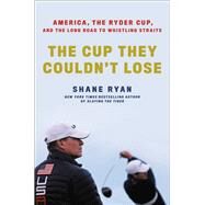 The Cup They Couldn't Lose America, the Ryder Cup, and the Long Road to Whistling Straits by Ryan, Shane, 9780306874413