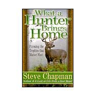 What a Hunter Brings Home : Pursuing the Trophies That Matter Most by Chapman, Steve, 9780736904414