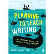 Planning to Teach Writing: A practical guide for primary school teachers by Caulfield; Emma, 9781138844414