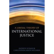 A Liberal Theory of International Justice by Altman, Andrew; Wellman, Christopher Heath, 9780199564415
