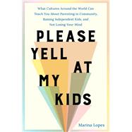 Please Yell at My Kids What Cultures Around the World Can Teach You About Parenting in Community, Raising Independent Kids, and Not Losing Your Mind by Lopes, Marina, 9780306834417
