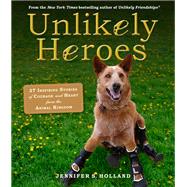 Unlikely Heroes 37 Inspiring Stories of Courage and Heart from the Animal Kingdom by Holland, Jennifer S., 9780761174417