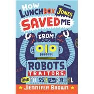 How Lunchbox Jones Saved Me from Robots, Traitors, and Missy the Cruel by Brown, Jennifer, 9781681194417