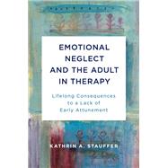 Emotional Neglect and the Adult in Therapy Lifelong Consequences to a Lack of Early Attunement by Stauffer, Kathrin A., 9780393714418