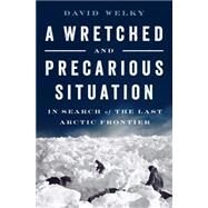 A Wretched and Precarious Situation In Search of the Last Arctic Frontier by Welky, David, 9780393254419