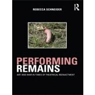 Performing Remains: Art and War in Times of Theatrical Reenactment by Schneider; Rebecca, 9780415404419