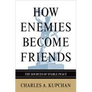 How Enemies Become Friends : The Sources of Stable Peace by Kupchan, Charles A., 9781400834419