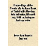 Proceedings of the Friends of a National Bank, at Their Public Meeting, Held in Boston, Fifteenth July, 1841: Including an Address to the People of the U. States Showing That, to Give Healthful Action, to the Vital Functions of the Constitution of the Uni by Degrand, Peter Paul Francis, 9781154454420