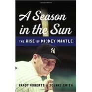 A Season in the Sun The Rise of Mickey Mantle by Roberts, Randy; Smith, Johnny, 9780465094424