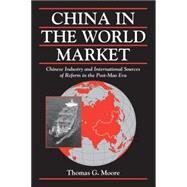 China in the World Market: Chinese Industry and International Sources of Reform in the Post-Mao Era by Thomas G. Moore, 9780521664424