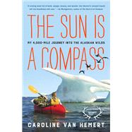 The Sun Is a Compass A 4,000-Mile Journey into the Alaskan Wilds by Van Hemert, Caroline, 9780316414425