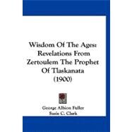 Wisdom of the Ages : Revelations from Zertoulem the Prophet of Tlaskanata (1900) by Fuller, George Albion; Clark, Susie C., 9781120054425
