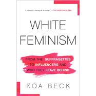 White Feminism From the Suffragettes to Influencers and Who They Leave Behind by Beck, Koa, 9781982134426