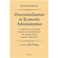 Overcentralization in Economic Administration A Critical Analysis Based on Experience in Hungarian Light Industry by Kornai, Jnos; Knapp, John, 9780192894427