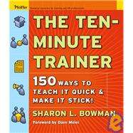The Ten-Minute Trainer 150 Ways to Teach it Quick and Make it Stick! by Bowman, Sharon L., 9780787974428