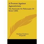 Protest Against Agnosticism : The Rationale or Philosophy of Belief (1890) by Fitzgerald, Penelope Frederica, 9781437464429