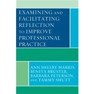 Examining and Facilitating Reflection to Improve Professional Practice by Harris, Ann Shelby; Bruster, Benita; Peterson, Barbara; Shutt, Tammy, 9781442204430