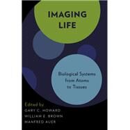 Imaging Life Biological Systems from Atoms to Tissues by Howard, Gary C.; Brown, William E.; Auer, Manfred, 9780195314434